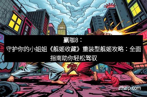 赢咖8：守护你的小姐姐《舰姬收藏》重装型舰姬攻略：全面指南助你轻松驾驭