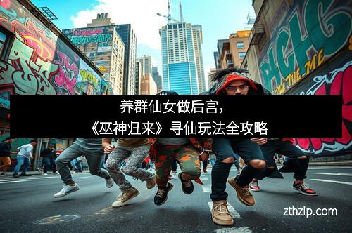 养群仙女做后宫，《巫神归来》寻仙玩法全攻略