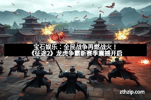 宝石娱乐：全民战争再燃战火！《征途2》龙虎争霸新赛季震撼开启